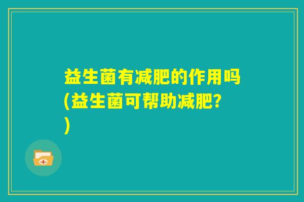 益生菌有减肥的作用吗(益生菌可帮助减肥?) 益生菌有减肥的作用吗(益生菌可帮助减肥?)
