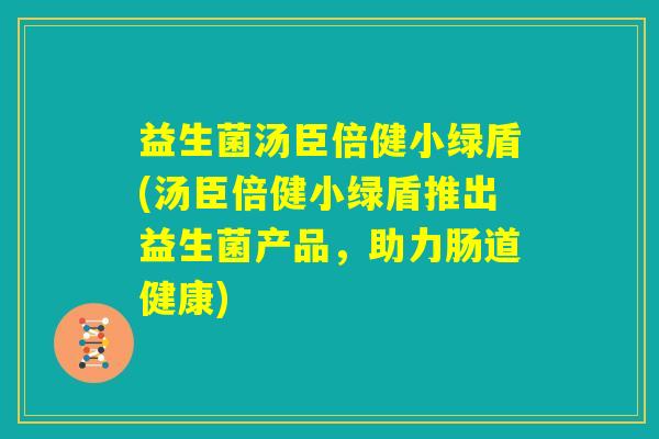 益生菌汤臣倍健小绿盾(汤臣倍健小绿盾推出益生菌产品,助力肠道健康) 益生菌汤臣倍健小绿盾(汤臣倍健小绿盾推出益生菌产品,助力肠道健康)