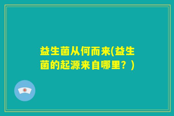 益生菌从何而来(益生菌的起源来自哪里?) 益生菌从何而来(益生菌的起源来自哪里?)