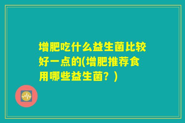 增肥吃什么益生菌比较好一点的(增肥推荐食用哪些益生菌?) 增肥吃什么益生菌比较好一点的(增肥推荐食用哪些益生菌?)