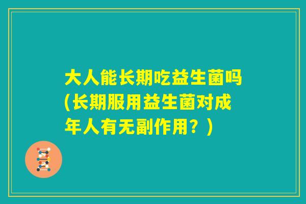 大人能长期吃益生菌吗(长期服用益生菌对成年人有无副作用?) 大人能长期吃益生菌吗(长期服用益生菌对成年人有无副作用?)