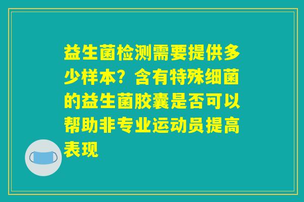 益生菌检测需要提供多少样本?含有特殊细菌的益生菌胶囊是否可以帮助非专业运动员提高表现 益生菌检测需要提供多少样本?含有特殊细菌的益生菌胶囊是否可以帮助非专业运动员提高表现