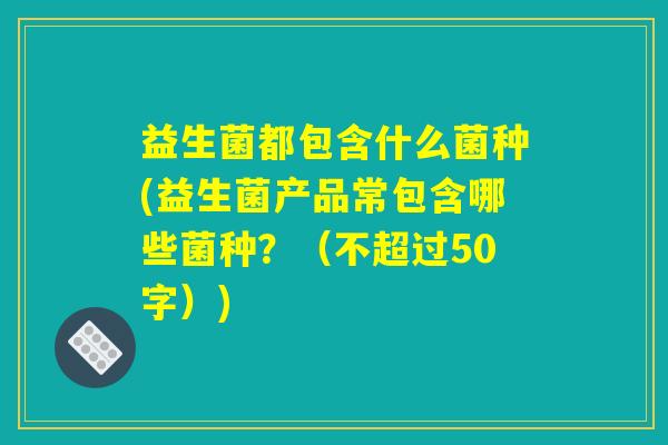 益生菌都包含什么菌种(益生菌产品常包含哪些菌种?) 益生菌都包含什么菌种(益生菌产品常包含哪些菌种?)