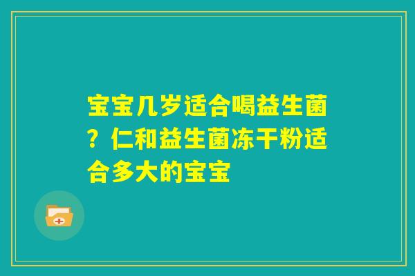 宝宝几岁适合喝益生菌?仁和益生菌冻干粉适合多大的宝宝 宝宝几岁适合喝益生菌?仁和益生菌冻干粉适合多大的宝宝