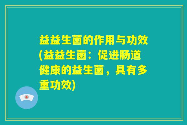益益生菌的作用与功效(益益生菌:促进肠道健康的益生菌,具有多重功效) 益益生菌的作用与功效(益益生菌:促进肠道健康的益生菌,具有多重功效)