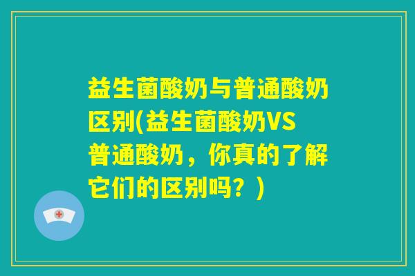 益生菌酸奶与普通酸奶区别(益生菌酸奶VS普通酸奶,你真的了解它们的区别吗?) 益生菌酸奶与普通酸奶区别(益生菌酸奶VS普通酸奶,你真的了解它们的区别吗?)