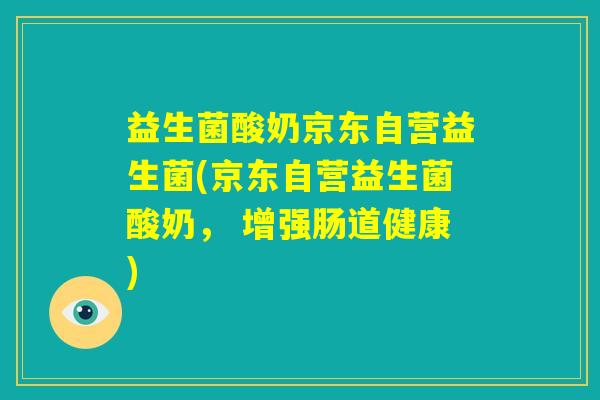 益生菌酸奶京东自营益生菌(京东自营益生菌酸奶, 增强肠道健康) 益生菌酸奶京东自营益生菌(京东自营益生菌酸奶, 增强肠道健康)