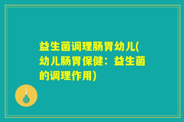 益生菌调理肠胃幼儿(幼儿肠胃保健:益生菌的调理作用) 益生菌调理肠胃幼儿(幼儿肠胃保健:益生菌的调理作用)
