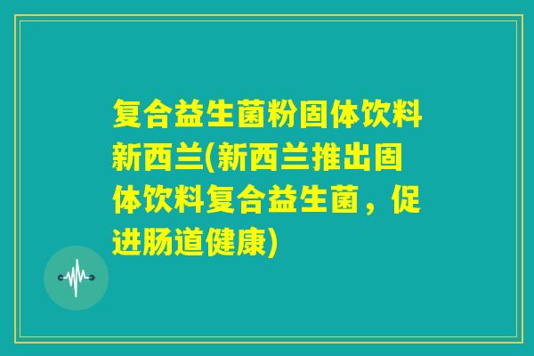 复合益生菌粉固体饮料新西兰(新西兰推出固体饮料复合益生菌,促进肠道健康) 复合益生菌粉固体饮料新西兰(新西兰推出固体饮料复合益生菌,促进肠道健康)