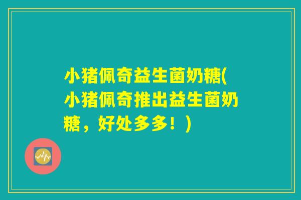 小猪佩奇益生菌奶糖(小猪佩奇推出益生菌奶糖,好处多多!) 小猪佩奇益生菌奶糖(小猪佩奇推出益生菌奶糖,好处多多!)