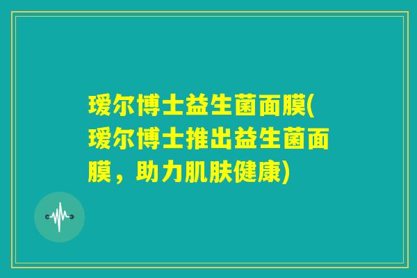 瑷尔博士益生菌面膜(瑷尔博士推出益生菌面膜,助力肌肤健康) 瑷尔博士益生菌面膜(瑷尔博士推出益生菌面膜,助力肌肤健康)