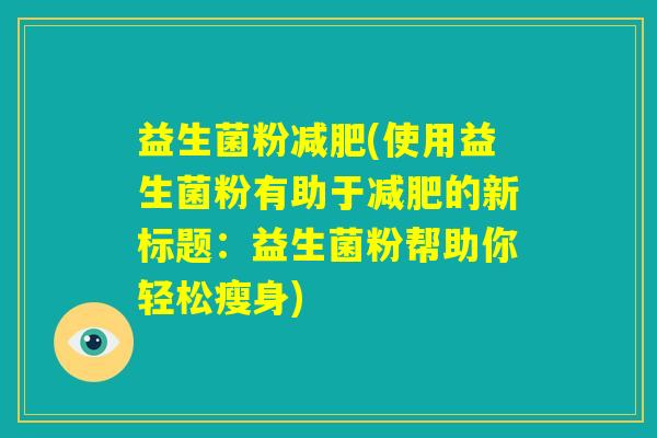 益生菌粉减肥(使用益生菌粉有助于减肥的新标题:益生菌粉帮助你轻松瘦身) 益生菌粉减肥(使用益生菌粉有助于减肥的新标题:益生菌粉帮助你轻松瘦身)