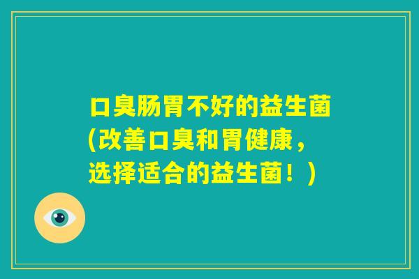 口臭肠胃不好的益生菌(改善口臭和胃健康,选择适合的益生菌!) 口臭肠胃不好的益生菌(改善口臭和胃健康,选择适合的益生菌!)