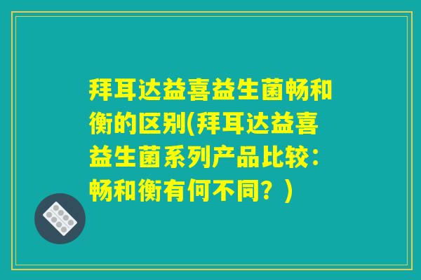 拜耳达益喜益生菌畅和衡的区别(拜耳达益喜益生菌系列产品比较:畅和衡有何不同?) 拜耳达益喜益生菌畅和衡的区别(拜耳达益喜益生菌系列产品比较:畅和衡有何不同?)