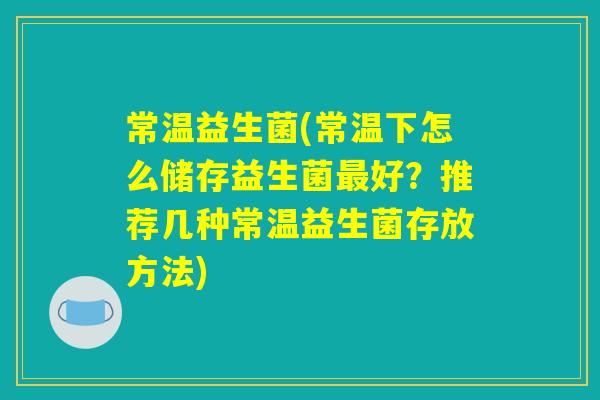 常温益生菌(常温下怎么储存益生菌最好?推荐几种常温益生菌存放方法) 常温益生菌(常温下怎么储存益生菌最好?推荐几种常温益生菌存放方法)