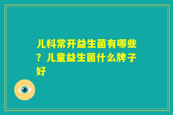 儿科常开益生菌有哪些?儿童益生菌什么牌子好 儿科常开益生菌有哪些?儿童益生菌什么牌子好