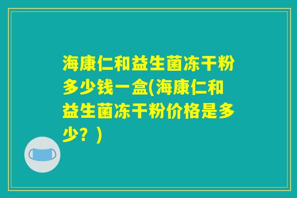 海康仁和益生菌冻干粉多少钱一盒(海康仁和益生菌冻干粉价格是多少？)