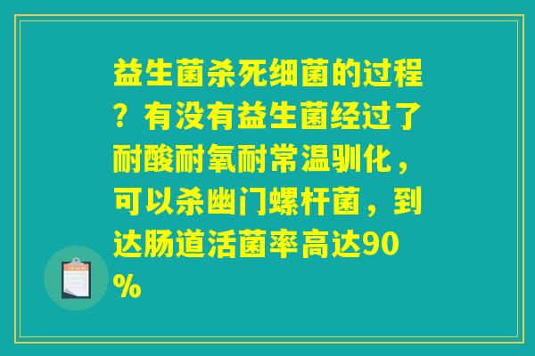 益生菌杀死细菌的过程?有没有益生菌经过了耐酸耐氧耐常温驯化,可以杀幽门螺杆菌,到达肠道活菌率高达90% 益生菌杀死细菌的过程?有没有益生菌经过了耐酸耐氧耐常温驯化,可以杀幽门螺杆菌,到达肠道活菌率高达90%