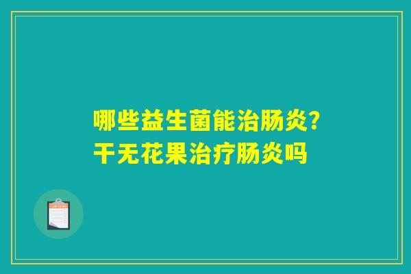 哪些益生菌能治肠炎?干无花果治疗肠炎吗 哪些益生菌能治肠炎?干无花果治疗肠炎吗