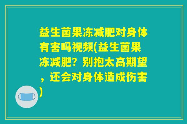益生菌果冻减肥对身体有害吗视频(益生菌果冻减肥？别抱太高期望，还会对身体造成伤害)