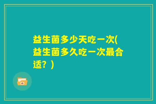 益生菌多少天吃一次(益生菌多久吃一次最合适？)