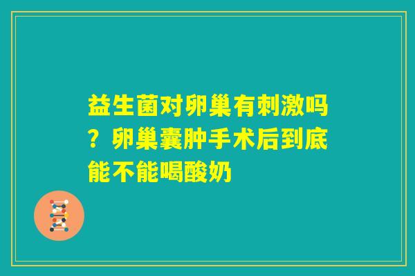 益生菌对卵巢有刺激吗？卵巢囊肿手术后到底能不能喝酸奶