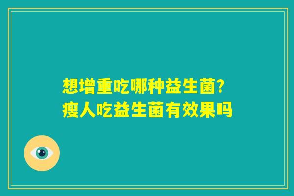 想增重吃哪种益生菌?瘦人吃益生菌有效果吗 想增重吃哪种益生菌?瘦人吃益生菌有效果吗