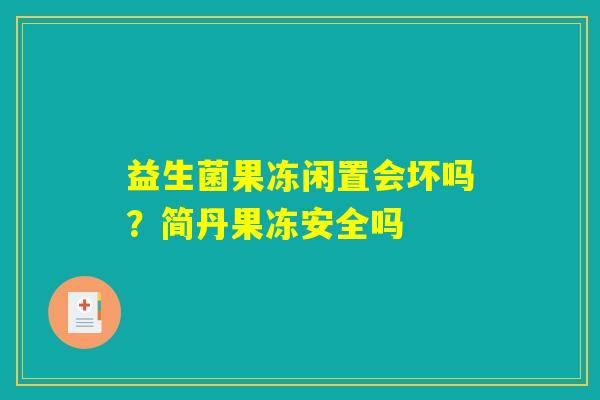 益生菌果冻闲置会坏吗？简丹果冻安全吗