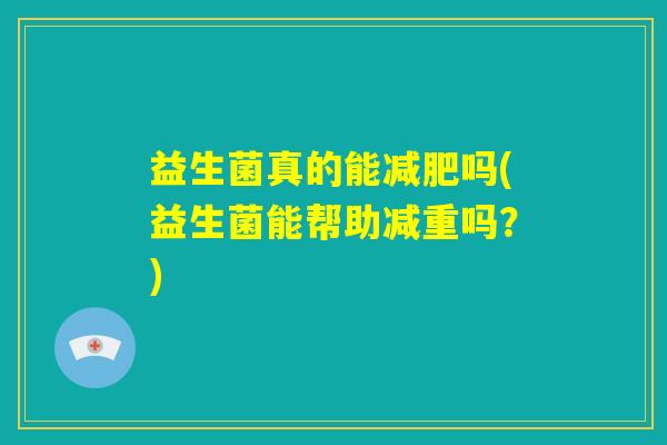 益生菌真的能减肥吗(益生菌能帮助减重吗?) 益生菌真的能减肥吗(益生菌能帮助减重吗?)