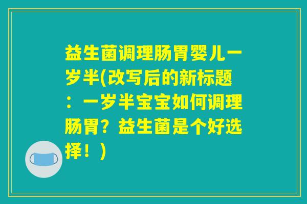 益生菌调理肠胃婴儿一岁半(改写后的新标题:一岁半宝宝如何调理肠胃?益生菌是个好选择!) 益生菌调理肠胃婴儿一岁半(改写后的新标题:一岁半宝宝如何调理肠胃?益生菌是个好选择!)