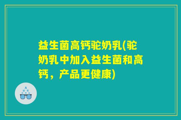 益生菌高钙驼奶乳(驼奶乳中加入益生菌和高钙,产品更健康) 益生菌高钙驼奶乳(驼奶乳中加入益生菌和高钙,产品更健康)