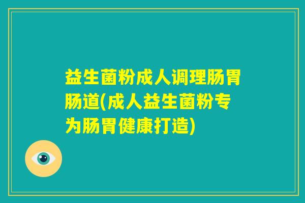 益生菌粉成人调理肠胃肠道(成人益生菌粉专为肠胃健康打造)