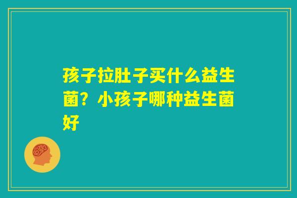 孩子拉肚子买什么益生菌？小孩子哪种益生菌好