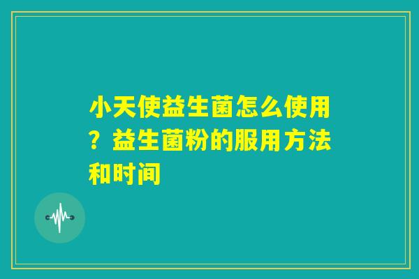 小天使益生菌怎么使用？益生菌粉的服用方法和时间