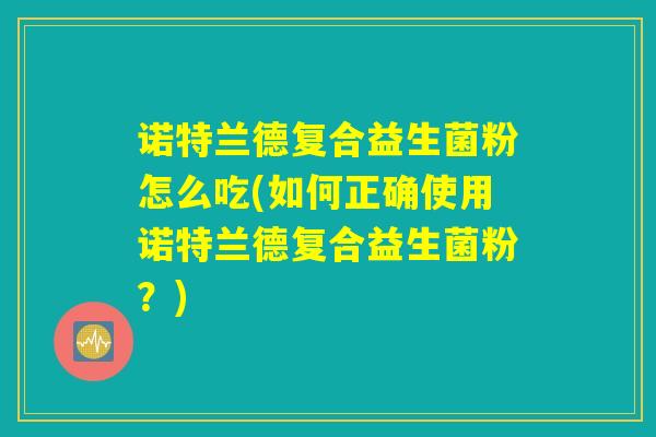 诺特兰德复合益生菌粉怎么吃(如何正确使用诺特兰德复合益生菌粉?) 诺特兰德复合益生菌粉怎么吃(如何正确使用诺特兰德复合益生菌粉?)