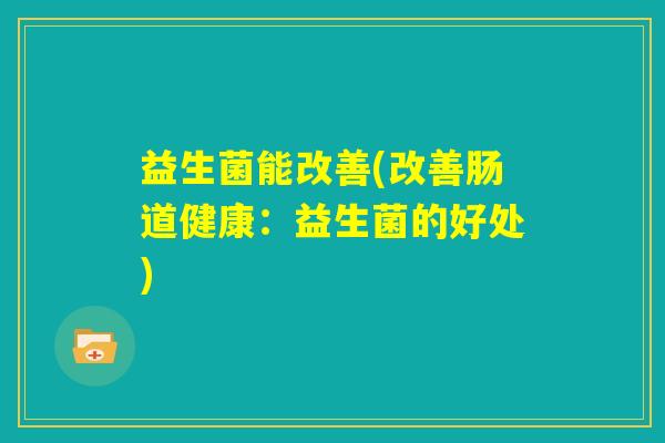 益生菌能改善(改善肠道健康：益生菌的好处)