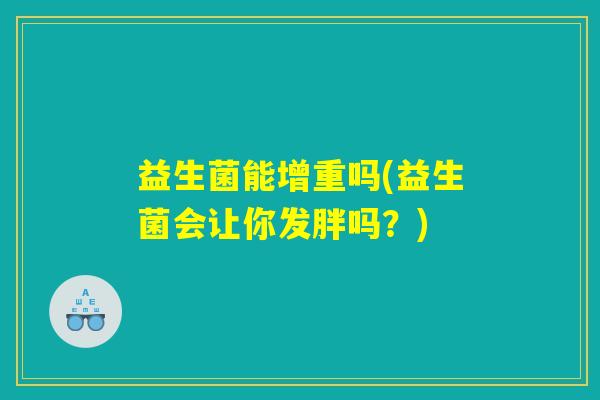 益生菌能增重吗(益生菌会让你发胖吗?) 益生菌能增重吗(益生菌会让你发胖吗?)