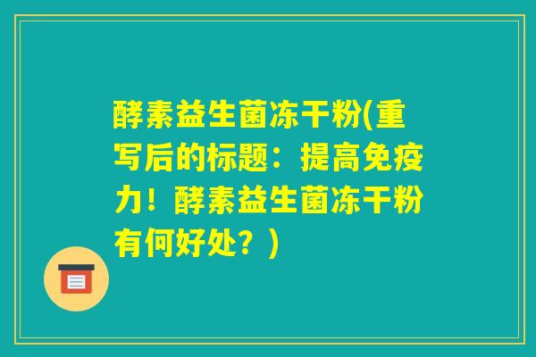 酵素益生菌冻干粉(重写后的标题：提高免疫力！酵素益生菌冻干粉有何好处？)