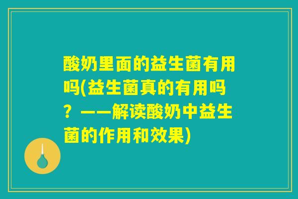 酸奶里面的益生菌有用吗(益生菌真的有用吗?——解读酸奶中益生菌的作用和效果) 酸奶里面的益生菌有用吗(益生菌真的有用吗?——解读酸奶中益生菌的作用和效果)