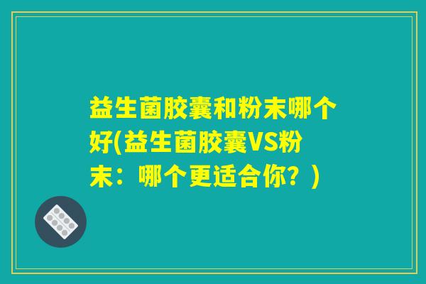 益生菌胶囊和粉末哪个好(益生菌胶囊VS粉末：哪个更适合你？)