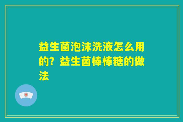 益生菌泡沫洗液怎么用的?益生菌棒棒糖的做法 益生菌泡沫洗液怎么用的?益生菌棒棒糖的做法