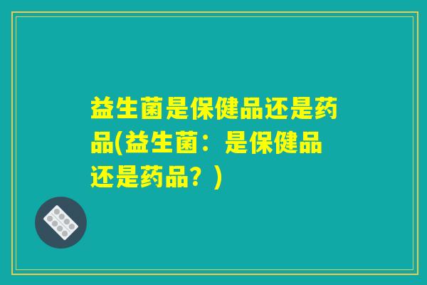 益生菌是保健品还是药品(益生菌:是保健品还是药品?) 益生菌是保健品还是药品(益生菌:是保健品还是药品?)