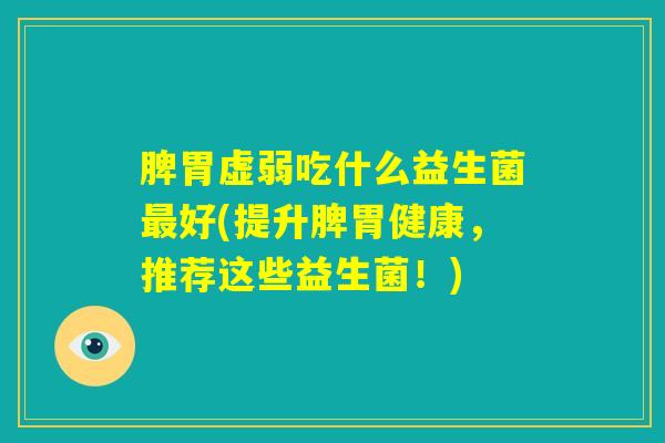 脾胃虚弱吃什么益生菌最好(提升脾胃健康，推荐这些益生菌！)