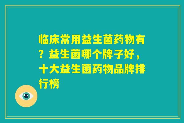 临床常用益生菌药物有？益生菌哪个牌子好，十大益生菌药物品牌排行榜