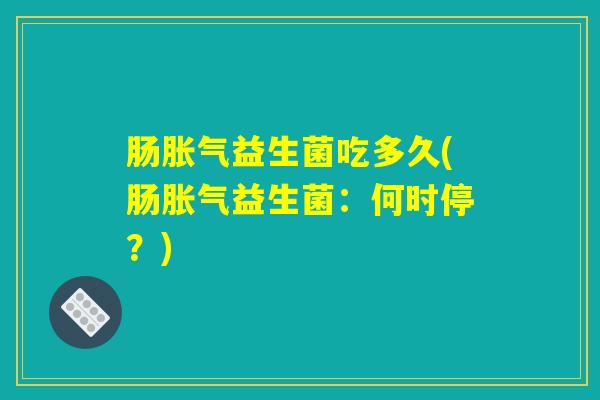 肠胀气益生菌吃多久(肠胀气益生菌：何时停？)