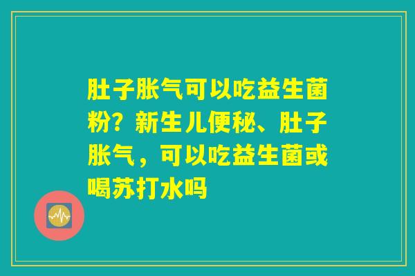 肚子胀气可以吃益生菌粉?新生儿便秘、肚子胀气,可以吃益生菌或喝苏打水吗 肚子胀气可以吃益生菌粉?新生儿便秘、肚子胀气,可以吃益生菌或喝苏打水吗