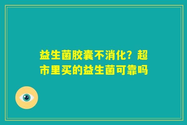 益生菌胶囊不消化？超市里买的益生菌可靠吗