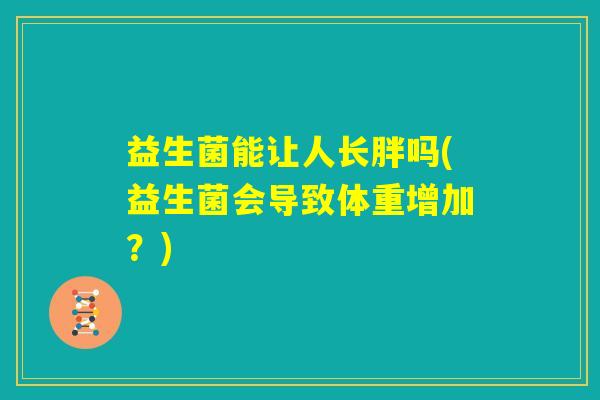 益生菌能让人长胖吗(益生菌会导致体重增加?) 益生菌能让人长胖吗(益生菌会导致体重增加?)