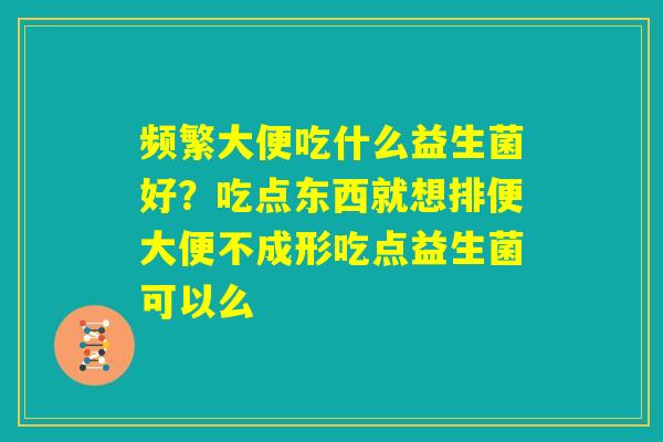 频繁大便吃什么益生菌好?吃点东西就想排便大便不成形吃点益生菌可以么 频繁大便吃什么益生菌好?吃点东西就想排便大便不成形吃点益生菌可以么
