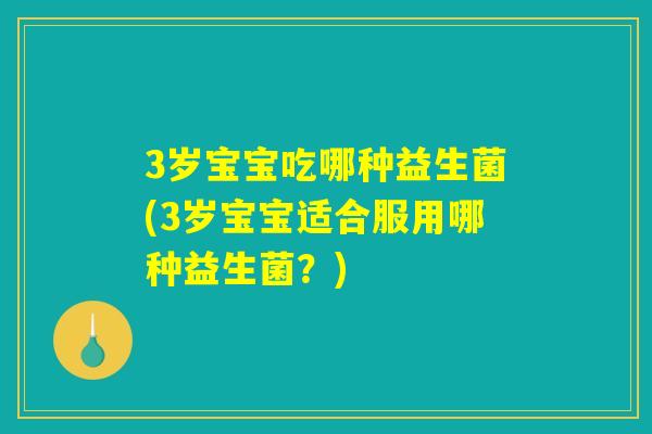 3岁宝宝吃哪种益生菌(3岁宝宝适合服用哪种益生菌?) 3岁宝宝吃哪种益生菌(3岁宝宝适合服用哪种益生菌?)